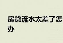房贷流水太差了怎么办 房贷流水太少了怎么办