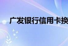 广发银行信用卡换卡后（老卡还能用吗）