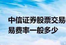 中信证券股票交易收费多少 中信证券股票交易费率一般多少
