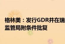 格林美：发行GDR并在瑞士证券交易所上市获得瑞士交易所监管局附条件批复