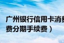 广州银行信用卡消费分期（广州银行信用卡消费分期手续费）