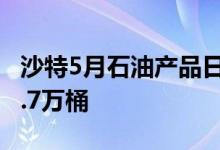 沙特5月石油产品日出口量增加5.4万桶至152.7万桶