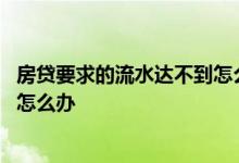 房贷要求的流水达不到怎么办 流水太差导致房贷办不下来该怎么办