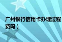 广州银行信用卡办理过程（广州银行信用卡异地刷卡要手续费吗）
