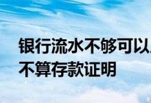 银行流水不够可以用存款证明吗 银行流水算不算存款证明
