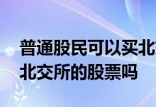 普通股民可以买北交所股票吗 普通股民能买北交所的股票吗