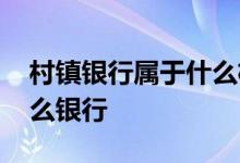 村镇银行属于什么机构类型 村镇银行属于什么银行