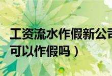 工资流水作假新公司能调查出来吗（工资流水可以作假吗）