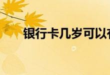 银行卡几岁可以有 银行卡几岁可以办
