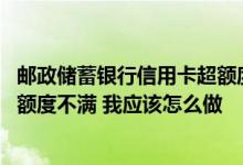 邮政储蓄银行信用卡超额度使用 对所持邮政储蓄银行信用卡额度不满 我应该怎么做