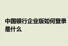 中国银行企业版如何登录 中国银行：中小企业版的登录方式是什么