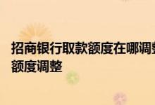 招商银行取款额度在哪调整 招商银行的信用卡如何进行信用额度调整