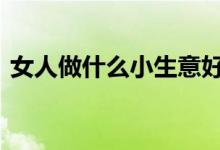女人做什么小生意好呢 女人做什么小生意好