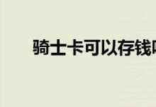 骑士卡可以存钱吗 骑士卡可以存钱吗