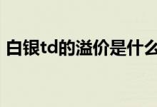 白银td的溢价是什么 白银td溢价低说明什么