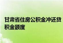甘肃省住房公积金冲还贷 甘肃偿还自住住房贷款本息提取公积金额度 