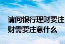 请问银行理财要注意哪些事项 购买银行的理财需要注意什么