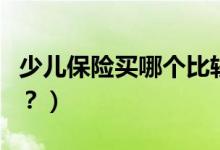 少儿保险买哪个比较好（小孩买哪种少儿险好？）