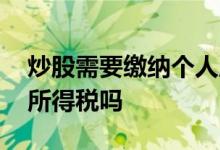 炒股需要缴纳个人所得税 炒股需要缴纳个人所得税吗