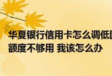 华夏银行信用卡怎么调低固定额度 我的华夏银行信用卡授信额度不够用 我该怎么办