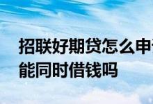 招联好期贷怎么申请借呗 借呗和招联好期贷能同时借钱吗