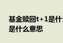 基金赎回t+1是什么意思 基金赎回显示t加1是什么意思