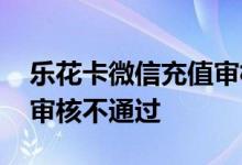 乐花卡微信充值审核不通过 乐花卡微信充值审核不通过