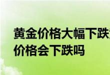 黄金价格大幅下跌黄金饰品怎么选 黄金未来价格会下跌吗