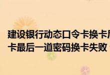 建设银行动态口令卡换卡后怎么办 建设银行：若用动态口令卡最后一道密码换卡失败 该如何处理