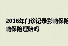 2016年门诊记录影响保险理赔 医院门诊记录保存多久 会影响保险理赔吗