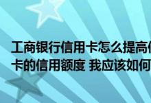 工商银行信用卡怎么提高信用额度 欲提高所持工商银行信用卡的信用额度 我应该如何做