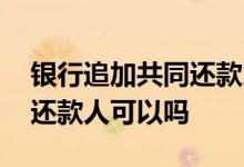 银行追加共同还款人 银行流水不够追加共同还款人可以吗