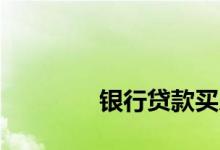
银行贷款买房的条件是什么？ 