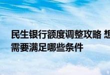 民生银行额度调整攻略 想要调整民生银行信用卡的额度 我需要满足哪些条件