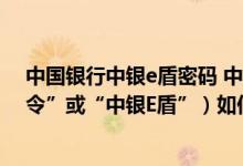 中国银行中银e盾密码 中国银行：安全认证工具（“中银E令”或“中银E盾”）如何挂失、解挂、补办