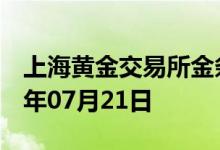 上海黄金交易所金条价格今天多少一克 2022年07月21日