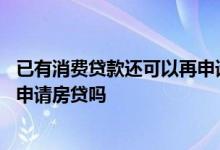 已有消费贷款还可以再申请房贷吗 在其他行有消费贷款还能申请房贷吗