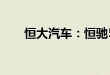 恒大汽车：恒驰5订单数量超3.7万辆