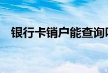 银行卡销户能查询吗 银行卡销户能恢复吗