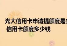 光大信用卡申请提额度是多少钱 请问光大信用卡刚通过申请 信用卡额度多少钱