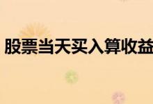 股票当天买入算收益吗 请问股票怎么算收益 