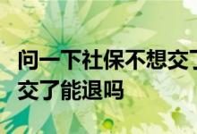 问一下社保不想交了能退吗 社保交了6年不想交了能退吗