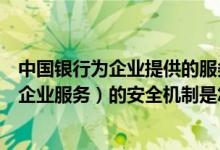 中国银行为企业提供的服务 中国银行：中国银行网上银行（企业服务）的安全机制是怎样的