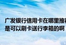 广发银行信用卡在哪里推荐给朋友 咱们广发银行信用卡哪种是可以刷卡送行李箱的啊