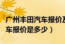 广州丰田汽车报价及图片经销商（广州丰田汽车报价是多少）