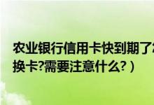 农业银行信用卡快到期了怎么办（农业银行信用卡到期怎么换卡?需要注意什么?）