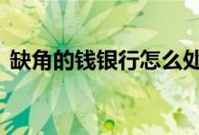 缺角的钱银行怎么处理 缺角的钱银行给换吗