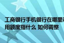 工商银行手机银行在哪里调整额度 中国工商银行信用卡的信用额度指什么 如何调整