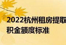 2022杭州租房提取公积金额度是多少 提取公积金额度标准 