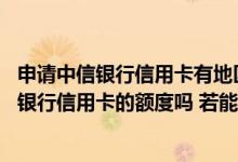 申请中信银行信用卡有地区限制 请问我能主动申请调整中信银行信用卡的额度吗 若能 如何申请